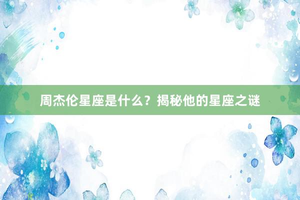 周杰伦星座是什么？揭秘他的星座之谜