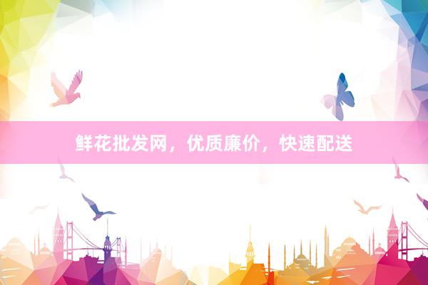 鲜花批发网，优质廉价，快速配送