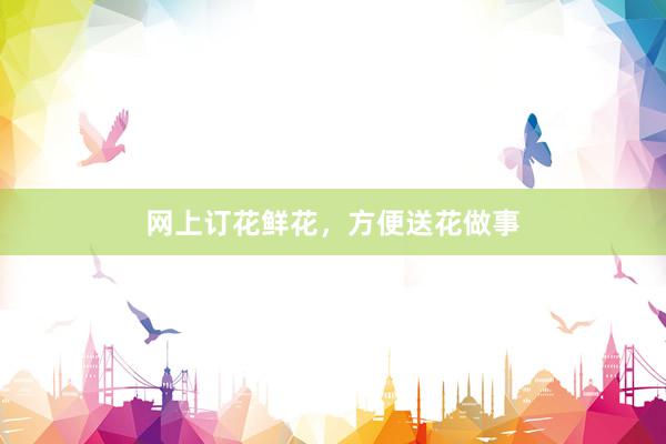 网上订花鲜花，方便送花做事