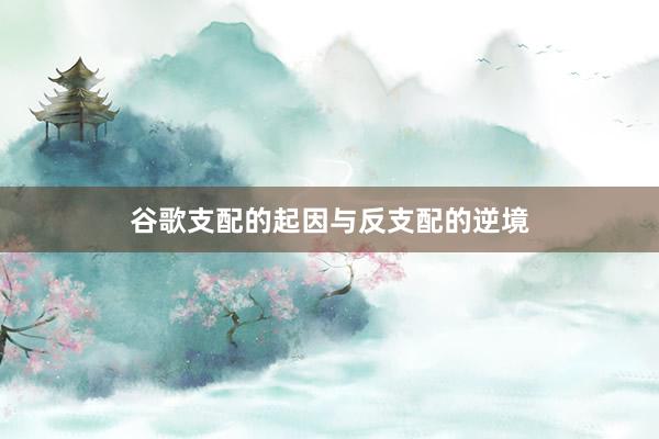 谷歌支配的起因与反支配的逆境